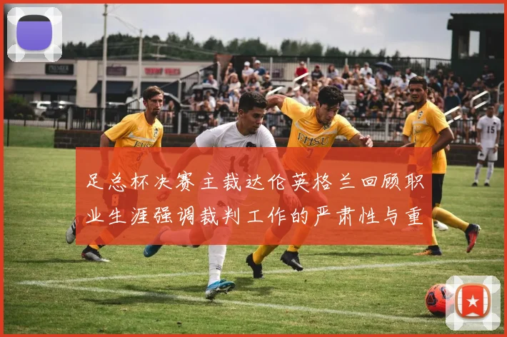 足总杯决赛主裁达伦英格兰回顾职业生涯强调裁判工作的严肃性与重要性
