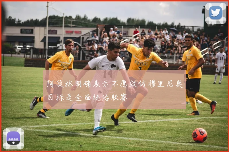 阿莫林明确表示不愿效仿穆里尼奥目标是全面统治联赛