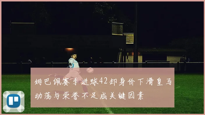 姆巴佩赛季进球42却身价下滑皇马动荡与荣誉不足成关键因素