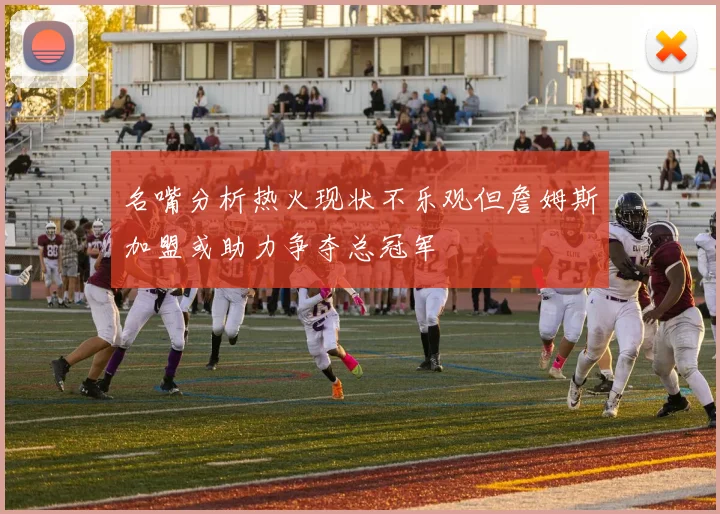名嘴分析热火现状不乐观但詹姆斯加盟或助力争夺总冠军
