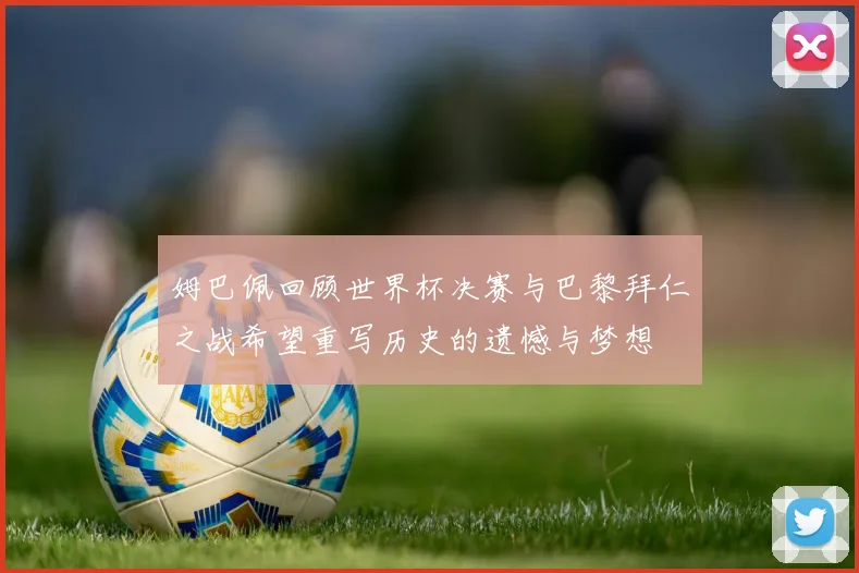 姆巴佩回顾世界杯决赛与巴黎拜仁之战希望重写历史的遗憾与梦想