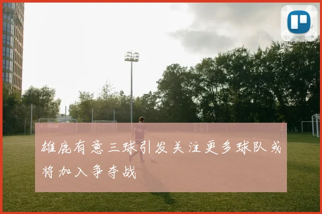 雄鹿有意三球引发关注更多球队或将加入争夺战