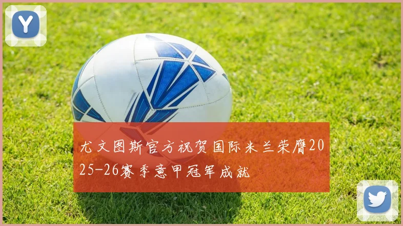 尤文图斯官方祝贺国际米兰荣膺2025-26赛季意甲冠军成就
