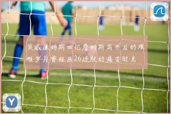 莫威廉姆斯回忆詹姆斯离开后的艰难岁月曾经历26连败的痛苦时光