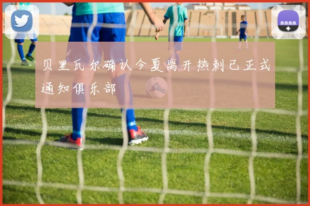 贝里瓦尔确认今夏离开热刺已正式通知俱乐部