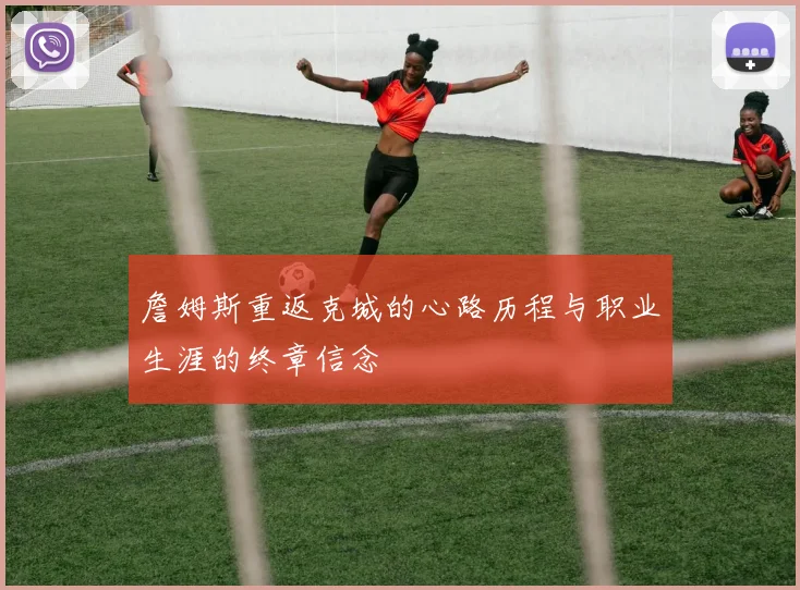 詹姆斯重返克城的心路历程与职业生涯的终章信念
