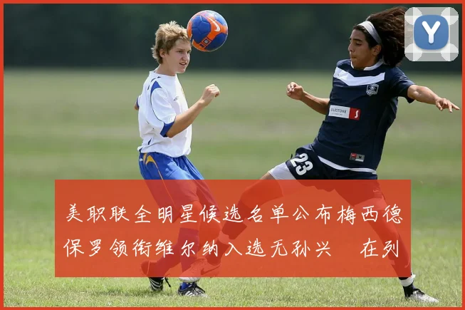 美职联全明星候选名单公布梅西德保罗领衔维尔纳入选无孙兴慜在列