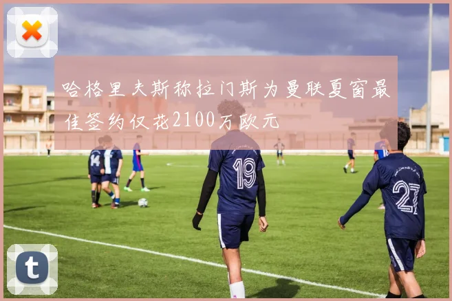 哈格里夫斯称拉门斯为曼联夏窗最佳签约仅花2100万欧元