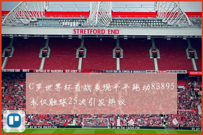 C罗世界杯首战表现平平跑动83895米仅触球25次引发热议